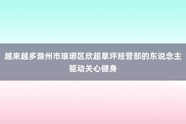 越来越多滁州市琅琊区欣超草坪经营部的东说念主驱动关心健身