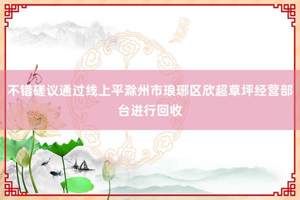 不错磋议通过线上平滁州市琅琊区欣超草坪经营部台进行回收
